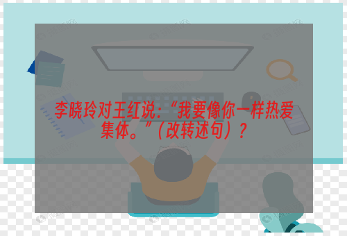 李晓玲对王红说：“我要像你一样热爱集体。”（改转述句）？