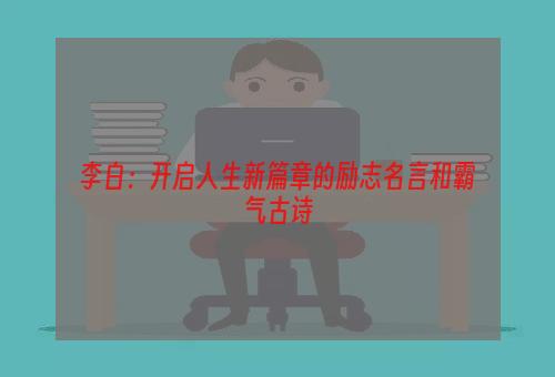 李白：开启人生新篇章的励志名言和霸气古诗