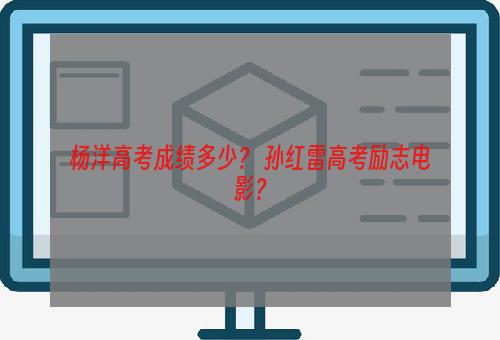 杨洋高考成绩多少？ 孙红雷高考励志电影？