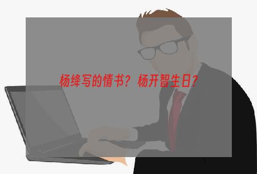 杨绛写的情书？ 杨开智生日？