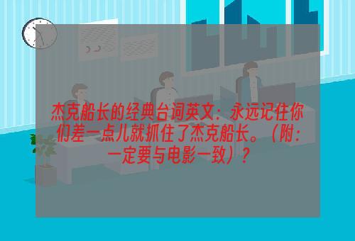 杰克船长的经典台词英文：永远记住你们差一点儿就抓住了杰克船长。（附：一定要与电影一致）？