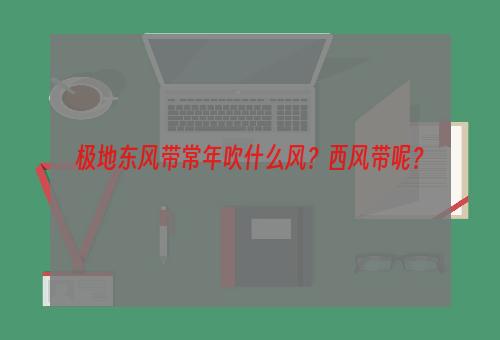 极地东风带常年吹什么风？西风带呢？