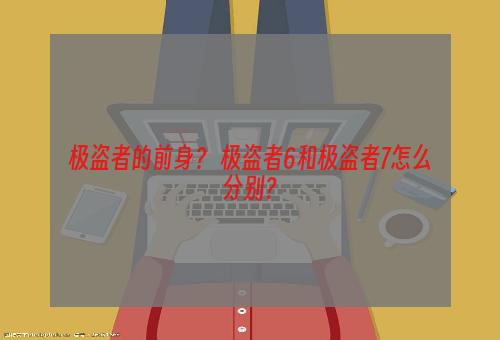 极盗者的前身？ 极盗者6和极盗者7怎么分别？