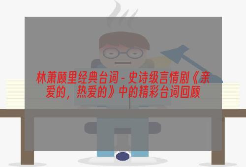 林萧顾里经典台词 - 史诗级言情剧《亲爱的，热爱的》中的精彩台词回顾