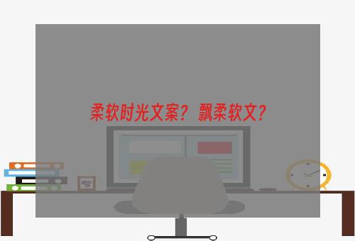 柔软时光文案？ 飘柔软文？