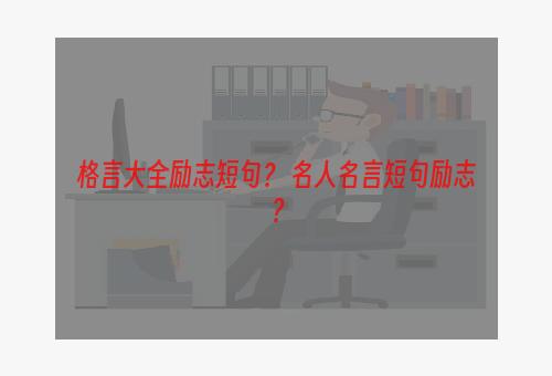 格言大全励志短句？ 名人名言短句励志？