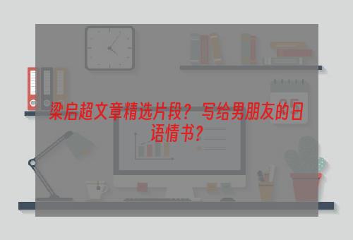 梁启超文章精选片段？ 写给男朋友的日语情书？