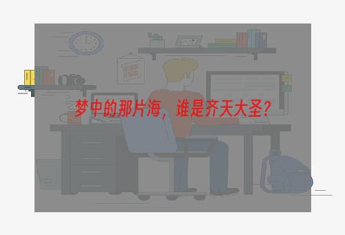 梦中的那片海，谁是齐天大圣？