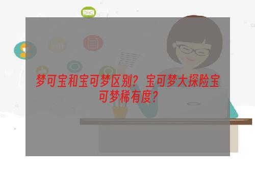 梦可宝和宝可梦区别？ 宝可梦大探险宝可梦稀有度？