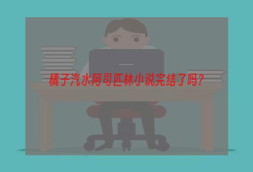 橘子汽水阿司匹林小说完结了吗？