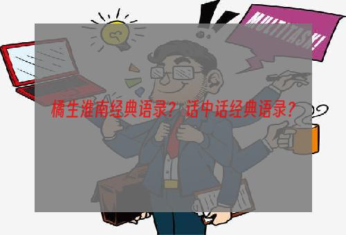 橘生淮南经典语录？ 话中话经典语录？