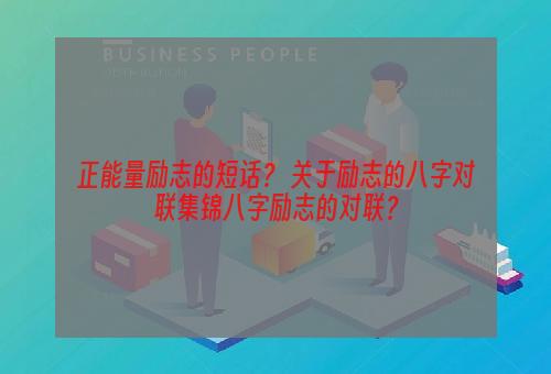 正能量励志的短话？ 关于励志的八字对联集锦八字励志的对联？