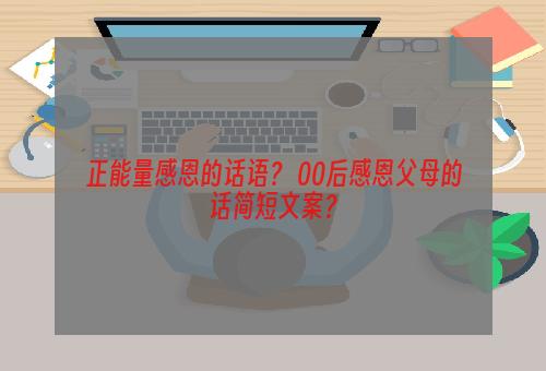 正能量感恩的话语？ 00后感恩父母的话简短文案？