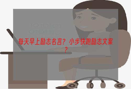 每天早上励志名言？ 小步快跑励志文案？