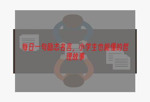 每日一句励志名言，小学生也能懂的哲理故事