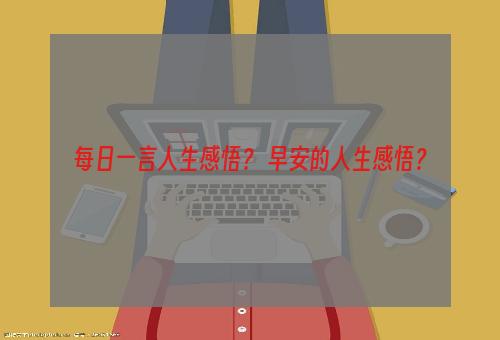 每日一言人生感悟？ 早安的人生感悟？