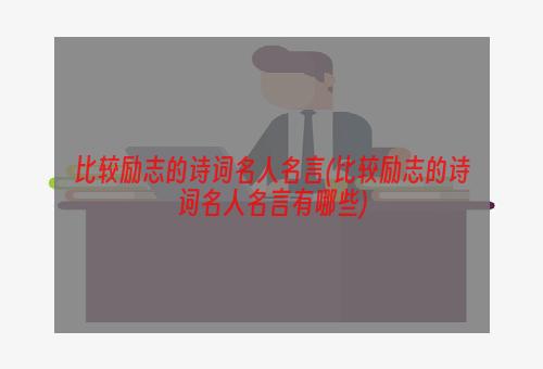 比较励志的诗词名人名言(比较励志的诗词名人名言有哪些)