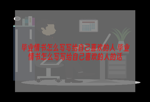 毕业情书怎么写写给自己喜欢的人 毕业情书怎么写写给自己喜欢的人的话