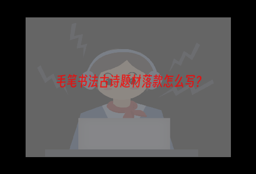 毛笔书法古诗题材落款怎么写？