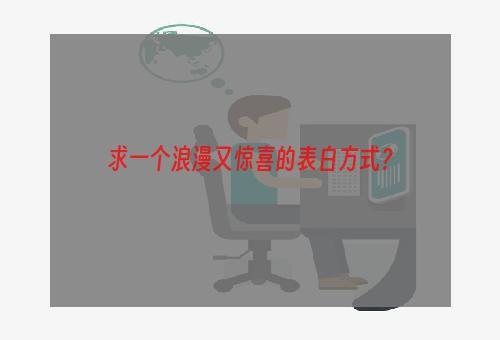 求一个浪漫又惊喜的表白方式？