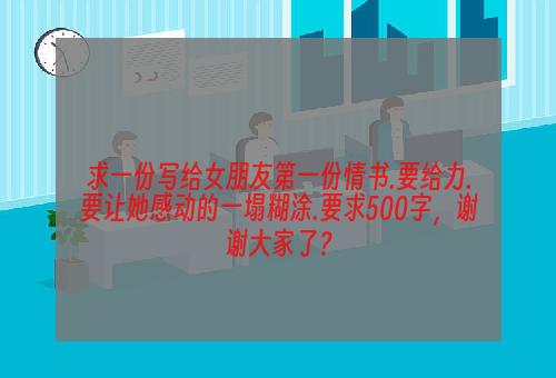 求一份写给女朋友第一份情书.要给力.要让她感动的一塌糊涂.要求500字，谢谢大家了？