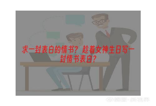 求一封表白的情书？ 趁着女神生日写一封情书表白？