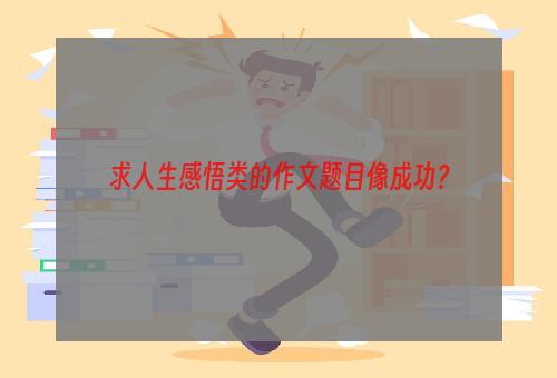 求人生感悟类的作文题目像成功？