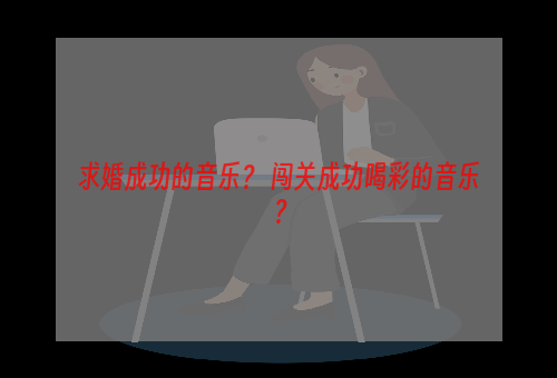 求婚成功的音乐？ 闯关成功喝彩的音乐？