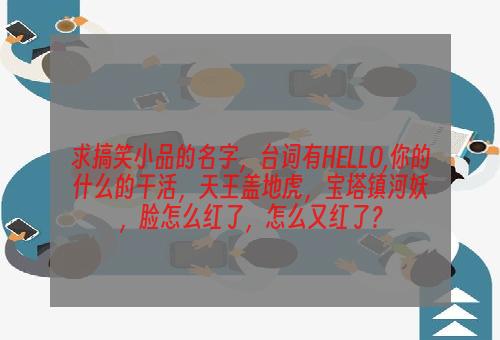 求搞笑小品的名字，台词有HELLO,你的什么的干活，天王盖地虎，宝塔镇河妖，脸怎么红了，怎么又红了？