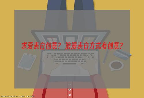 求爱表白创意？ 浪漫表白方式有创意？