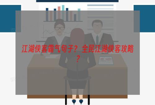 江湖侠客霸气句子？ 全民江湖侠客攻略？