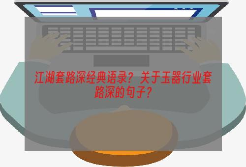 江湖套路深经典语录？ 关于玉器行业套路深的句子？