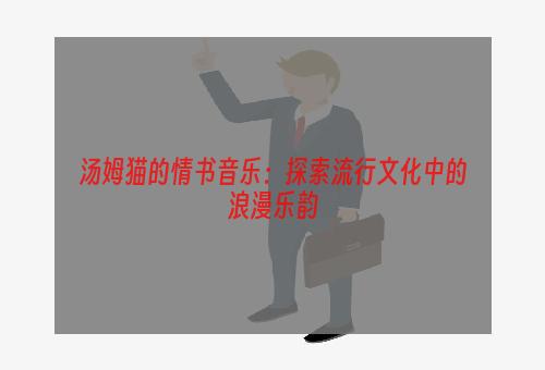 汤姆猫的情书音乐：探索流行文化中的浪漫乐韵