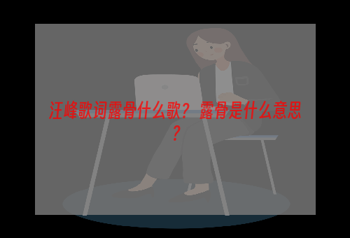 汪峰歌词露骨什么歌？ 露骨是什么意思？