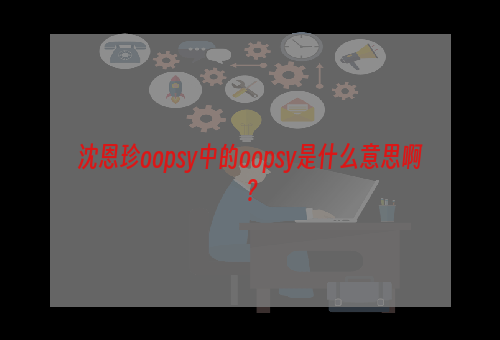 沈恩珍oopsy中的oopsy是什么意思啊？