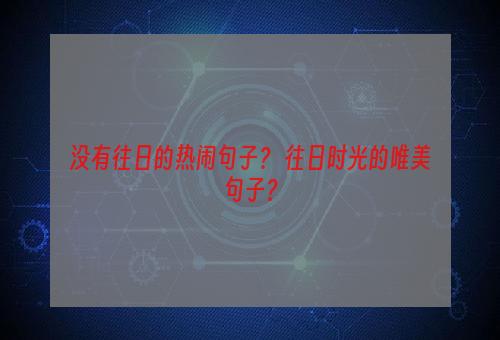 没有往日的热闹句子？ 往日时光的唯美句子？