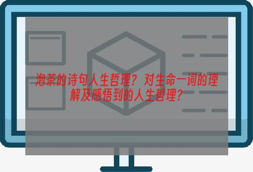 泡茶的诗句人生哲理？ 对生命一词的理解及感悟到的人生哲理？