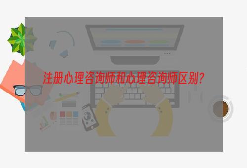 注册心理咨询师和心理咨询师区别？