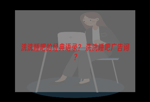 洗洗睡吧的经典语录？ 洗洗睡吧广告词？