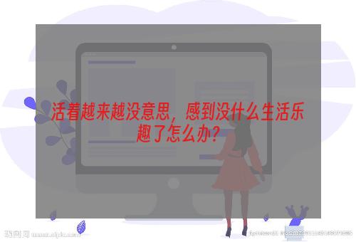 活着越来越没意思，感到没什么生活乐趣了怎么办？