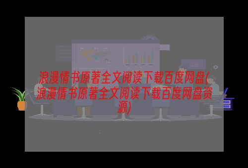 浪漫情书原著全文阅读下载百度网盘(浪漫情书原著全文阅读下载百度网盘资源)