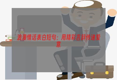 浪漫情话表白短句：用精彩言辞传递爱意