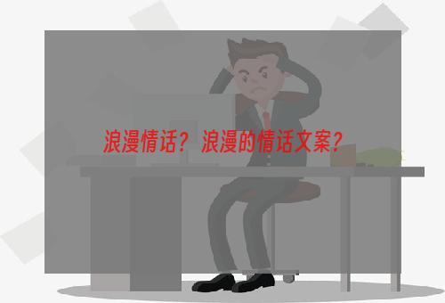 浪漫情话？ 浪漫的情话文案？