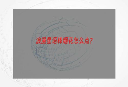 浪漫星语棒烟花怎么点？