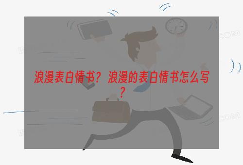 浪漫表白情书？ 浪漫的表白情书怎么写？