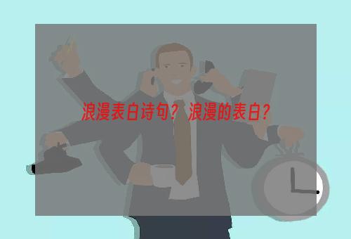 浪漫表白诗句？ 浪漫的表白？