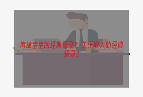 海绵宝宝的经典语录？ 关于收入的经典语录？