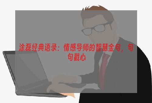 涂磊经典语录：情感导师的智慧金句，句句戳心