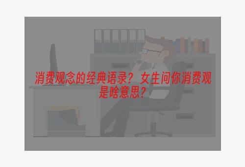 消费观念的经典语录？ 女生问你消费观是啥意思？