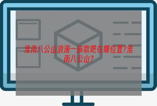 淮南八公山浪漫一族歌吧在哪位置?淮南八公山？